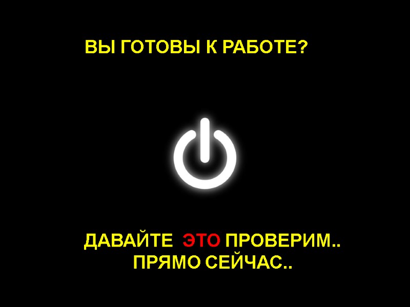 ВЫ ГОТОВЫ К РАБОТЕ?   ДАВАЙТЕ  ЭТО ПРОВЕРИМ..  ПРЯМО СЕЙЧАС..